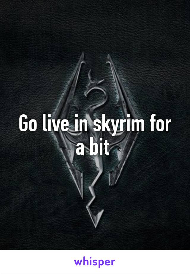 Go live in skyrim for a bit 