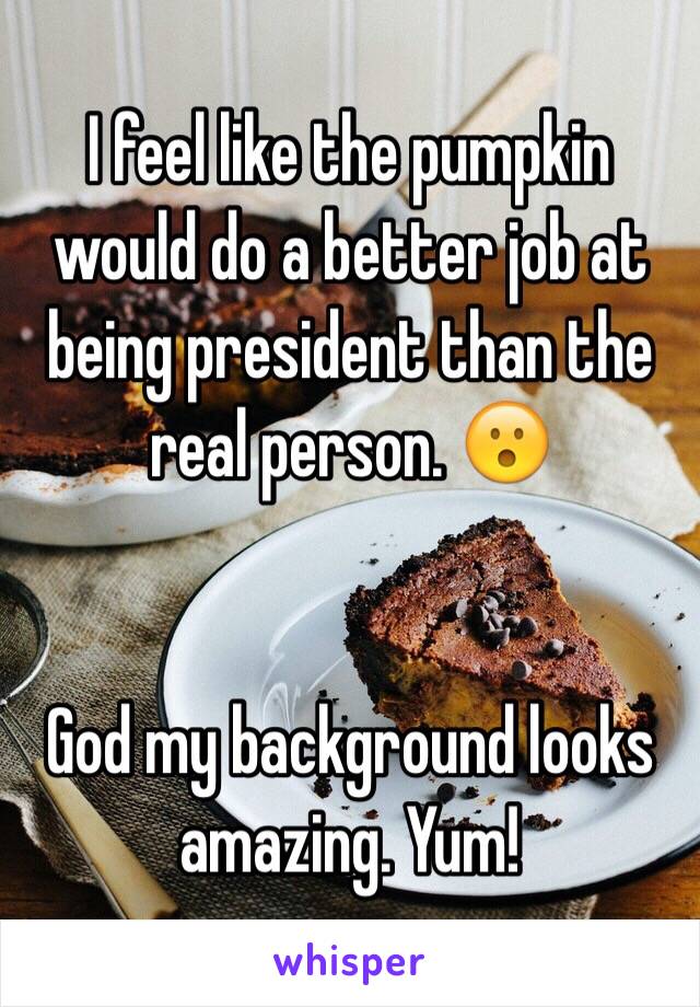 I feel like the pumpkin would do a better job at being president than the real person. 😮


God my background looks amazing. Yum!