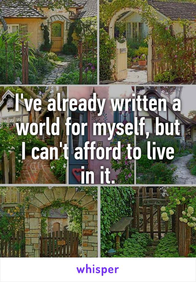 I've already written a world for myself, but I can't afford to live in it.