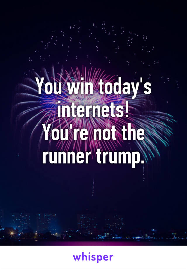 You win today's internets!
You're not the runner trump.
