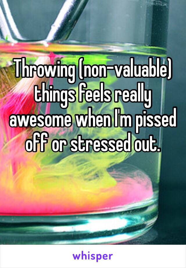 Throwing (non-valuable) things feels really awesome when I'm pissed off or stressed out.

