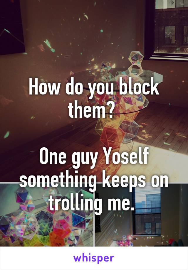 
How do you block them? 

One guy Yoself something keeps on trolling me. 