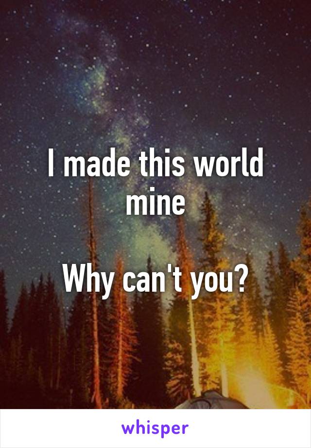 I made this world mine

Why can't you?