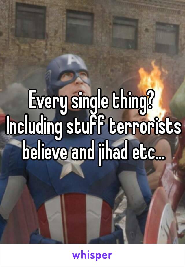 Every single thing? Including stuff terrorists believe and jihad etc...