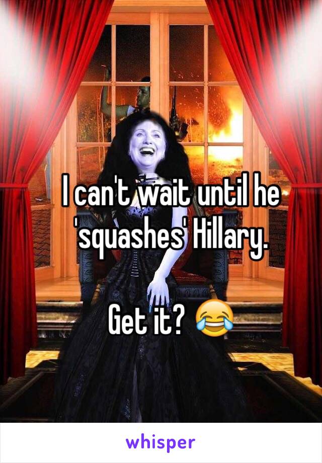 I can't wait until he 'squashes' Hillary.

Get it? 😂