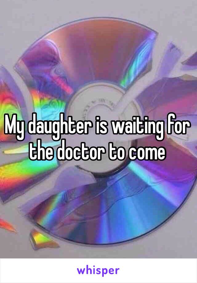 My daughter is waiting for  the doctor to come 