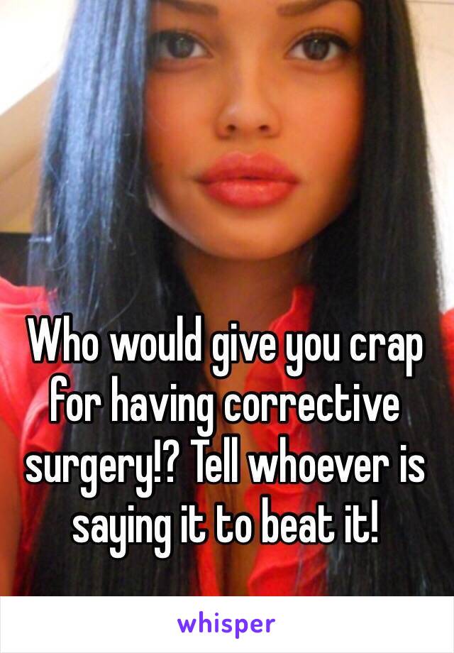 Who would give you crap for having corrective surgery!? Tell whoever is saying it to beat it! 