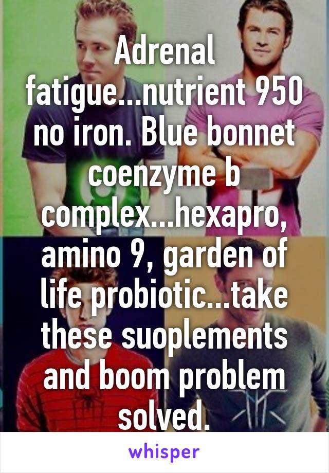 Adrenal fatigue...nutrient 950 no iron. Blue bonnet coenzyme b complex...hexapro, amino 9, garden of life probiotic...take these suoplements and boom problem solved.