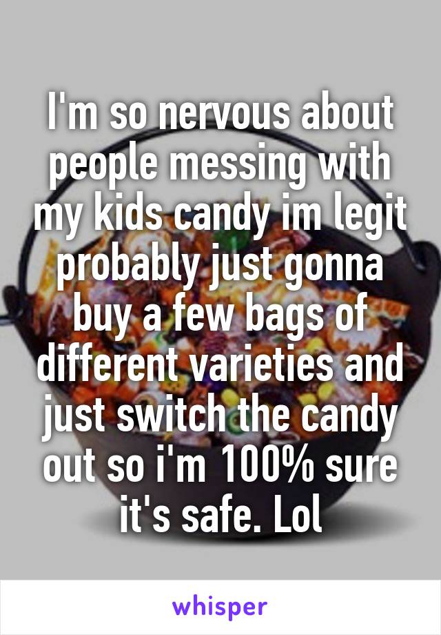 I'm so nervous about people messing with my kids candy im legit probably just gonna buy a few bags of different varieties and just switch the candy out so i'm 100% sure it's safe. Lol