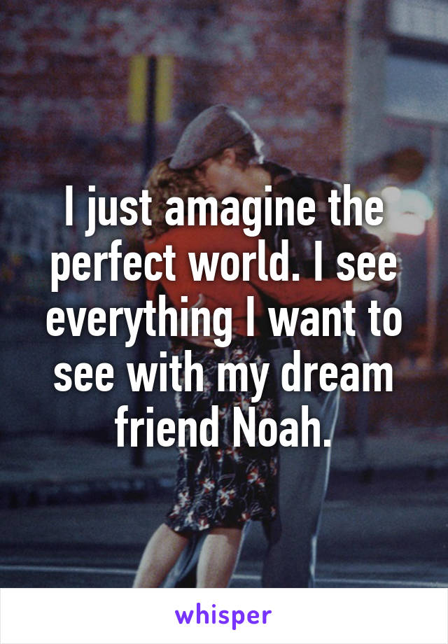 I just amagine the perfect world. I see everything I want to see with my dream friend Noah.