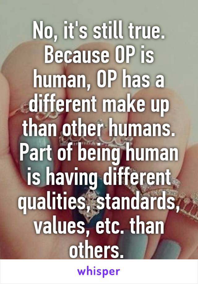 No, it's still true. Because OP is human, OP has a different make up than other humans. Part of being human is having different qualities, standards, values, etc. than others. 