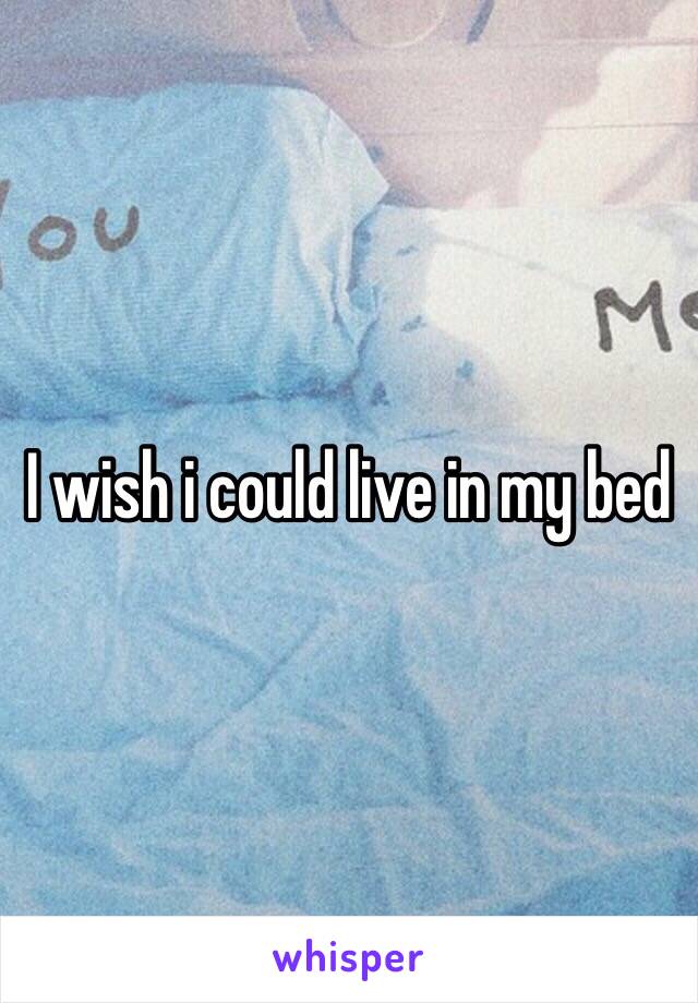 I wish i could live in my bed