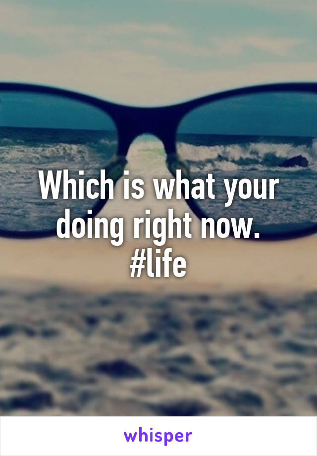 Which is what your doing right now.
#life