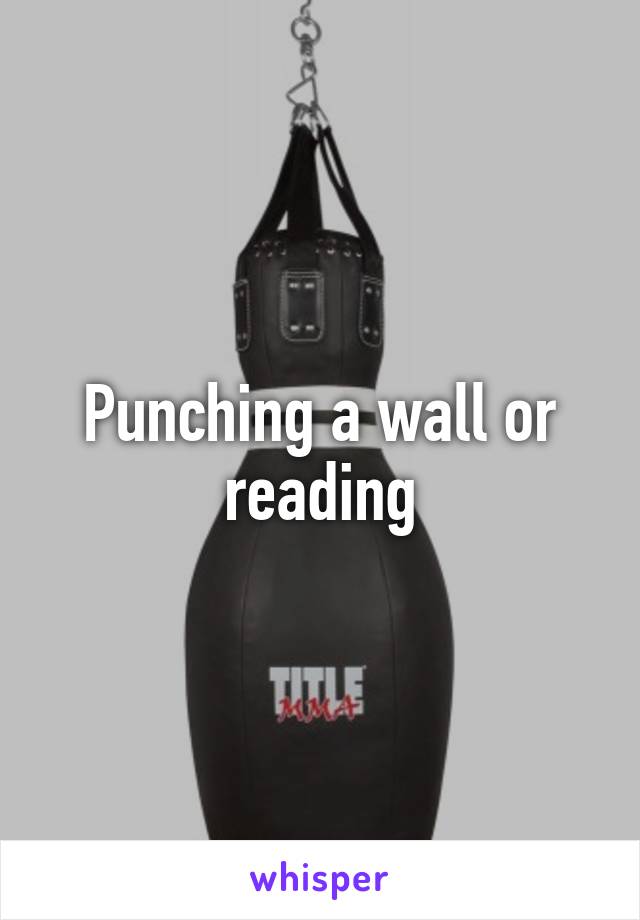 Punching a wall or reading