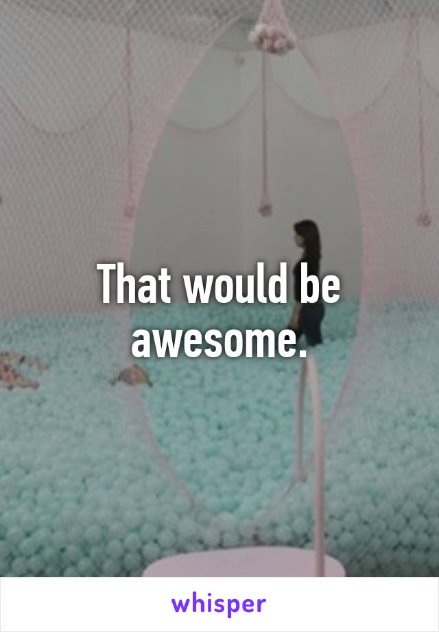 That would be awesome.