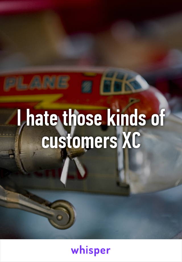 I hate those kinds of customers XC