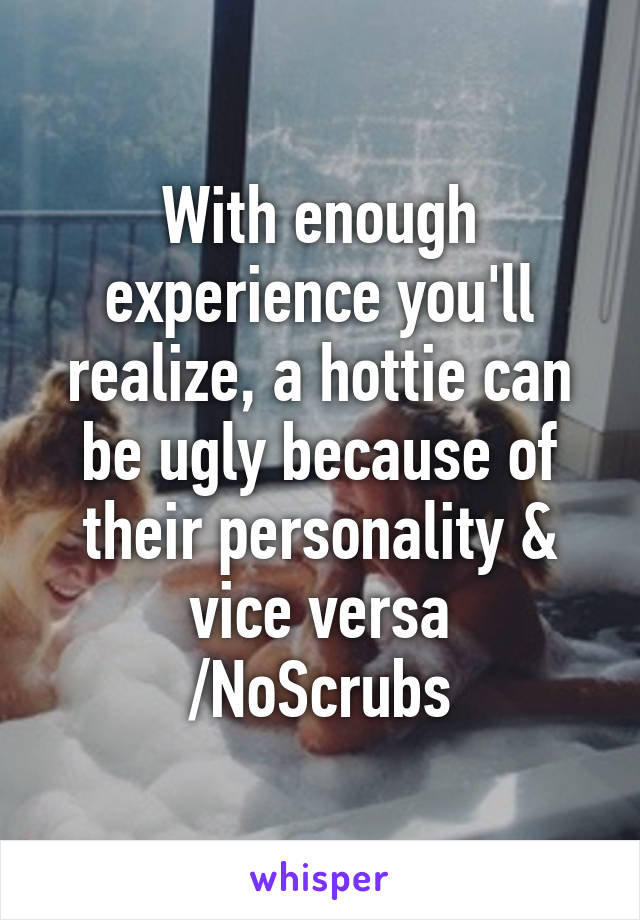 With enough experience you'll realize, a hottie can be ugly because of their personality & vice versa
/NoScrubs