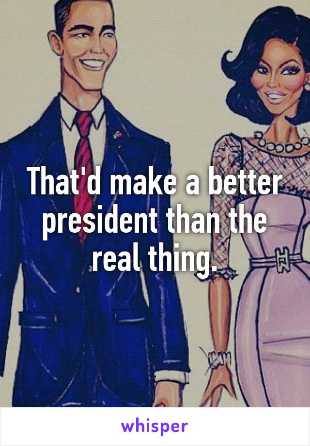 That'd make a better president than the real thing.