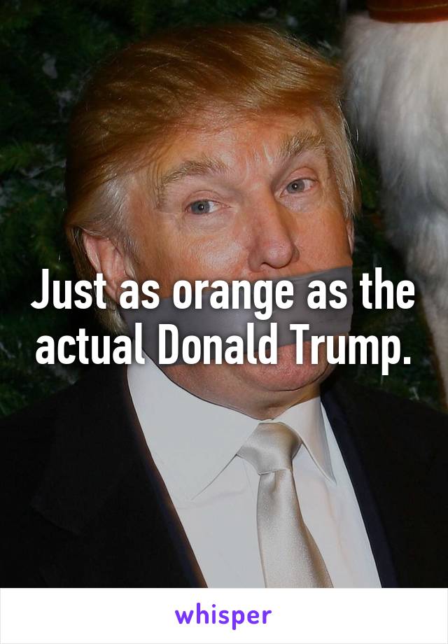 Just as orange as the actual Donald Trump.