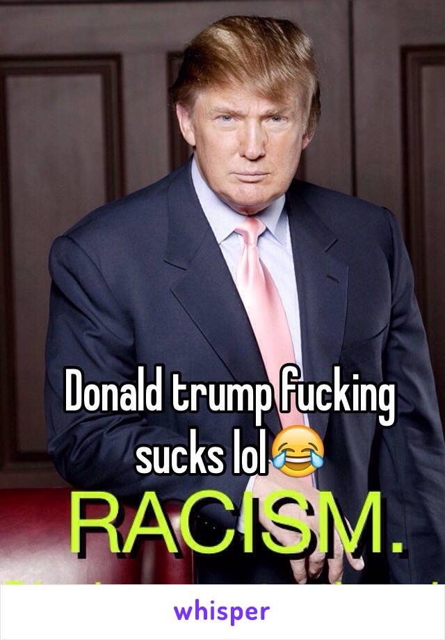 Donald trump fucking sucks lol😂