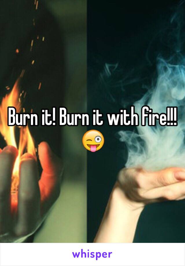 Burn it! Burn it with fire!!!😜