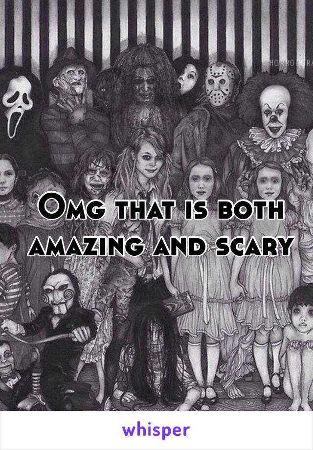 Omg that is both amazing and scary