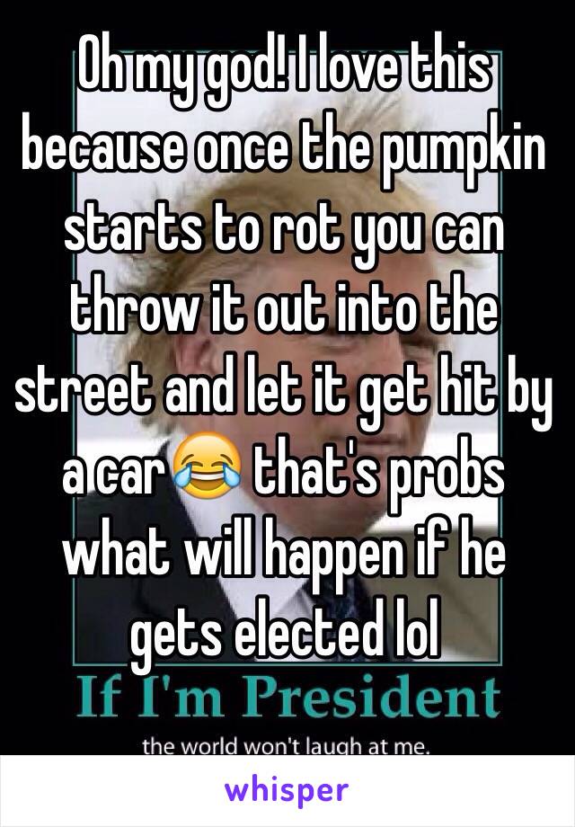 Oh my god! I love this because once the pumpkin starts to rot you can throw it out into the street and let it get hit by a car😂 that's probs what will happen if he gets elected lol