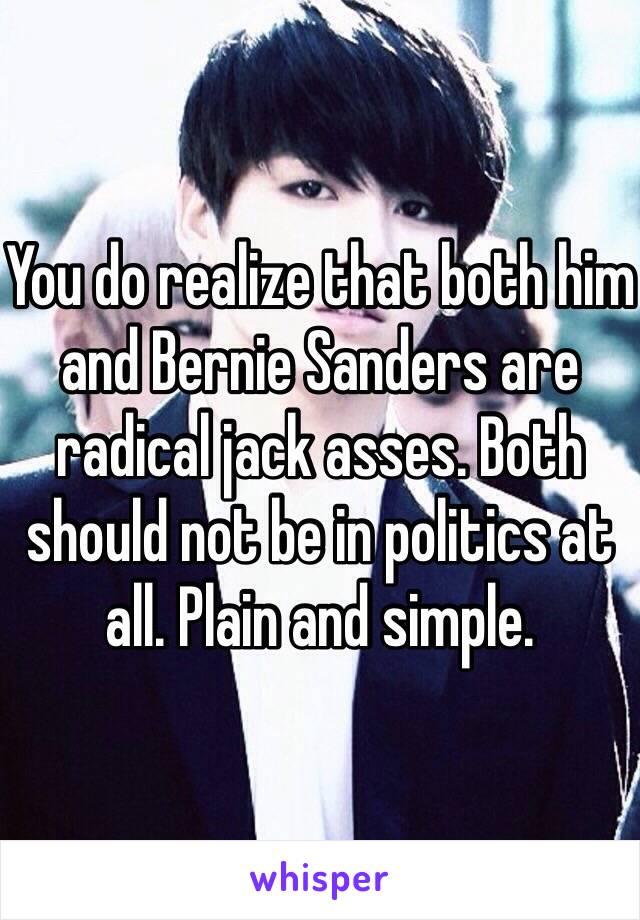 You do realize that both him and Bernie Sanders are radical jack asses. Both should not be in politics at all. Plain and simple. 