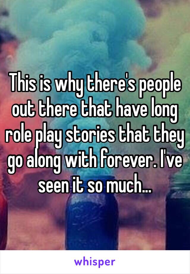 This is why there's people out there that have long role play stories that they go along with forever. I've seen it so much...