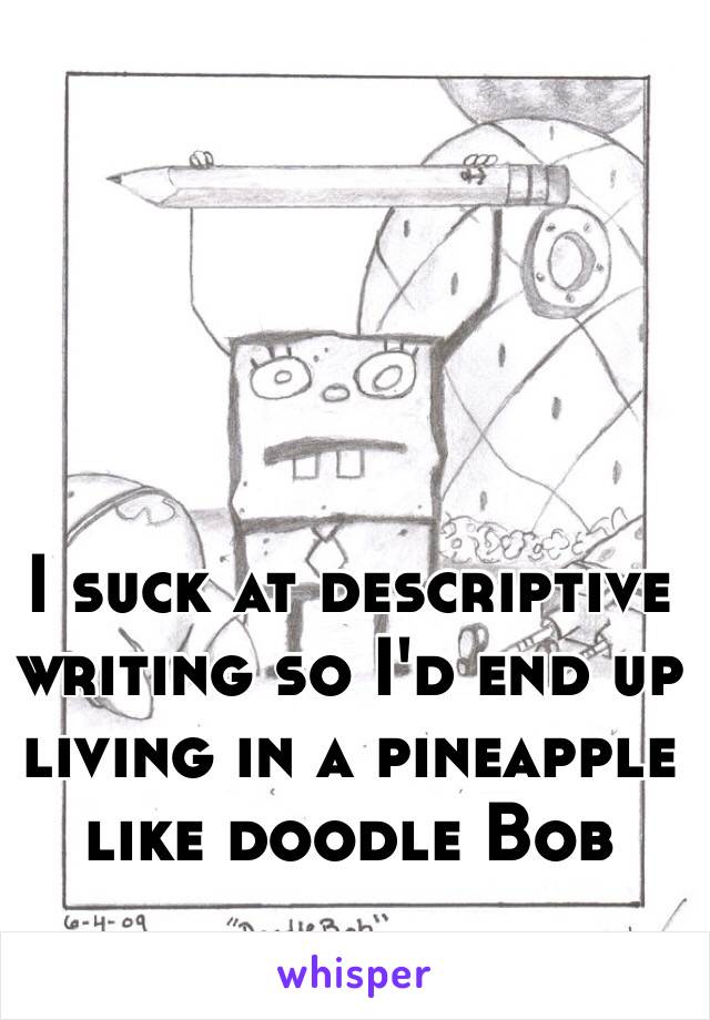 I suck at descriptive writing so I'd end up living in a pineapple like doodle Bob