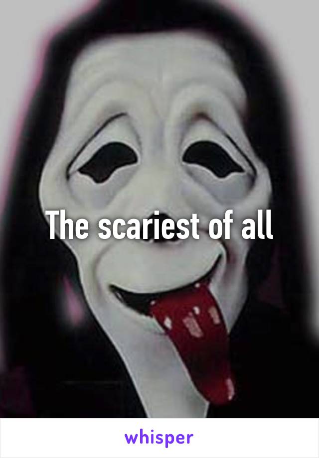 The scariest of all