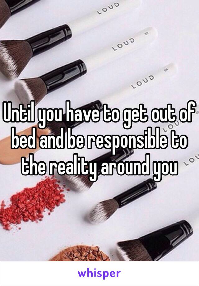 Until you have to get out of bed and be responsible to the reality around you 