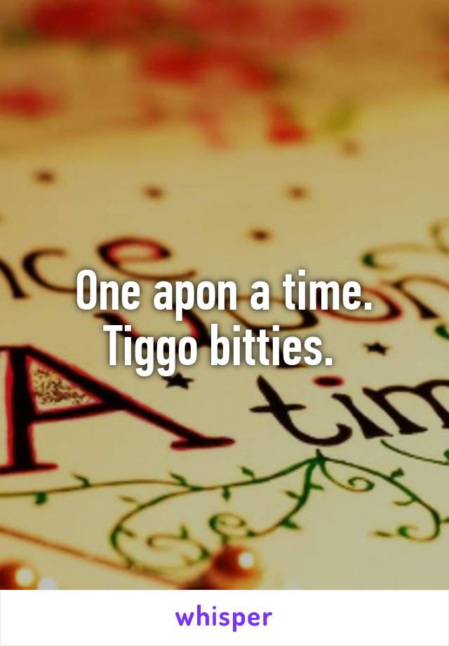 One apon a time. Tiggo bitties. 