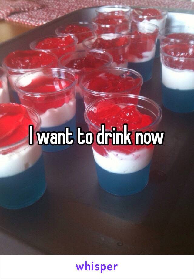 I want to drink now