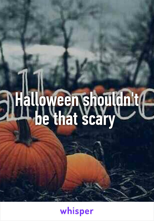 Halloween shouldn't be that scary 