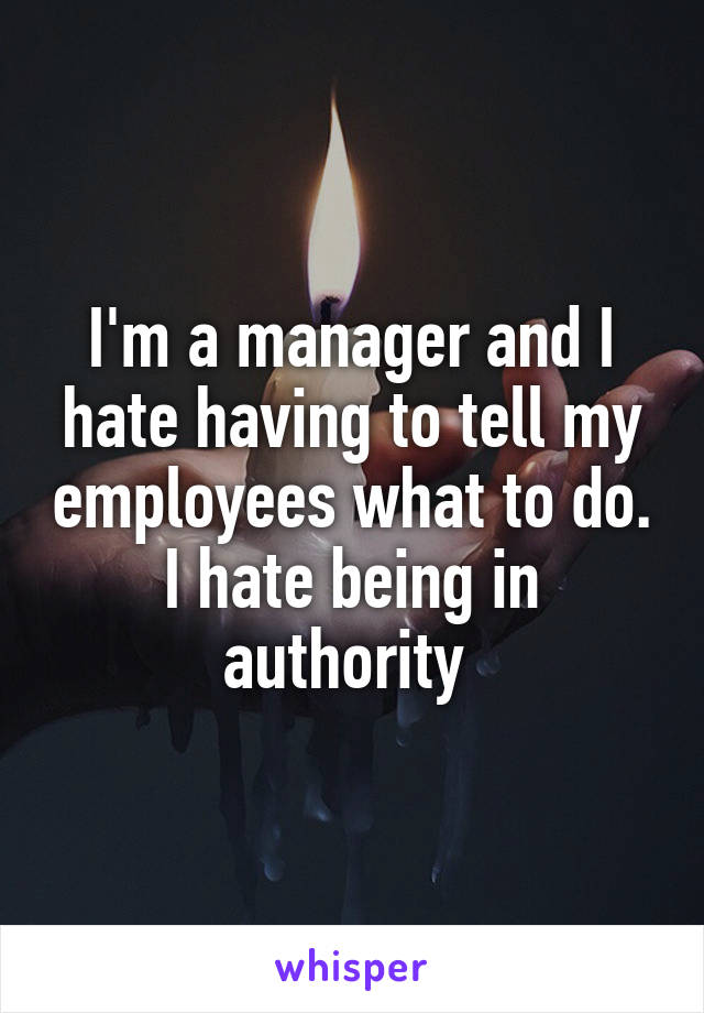 I'm a manager and I hate having to tell my employees what to do. I hate being in authority 