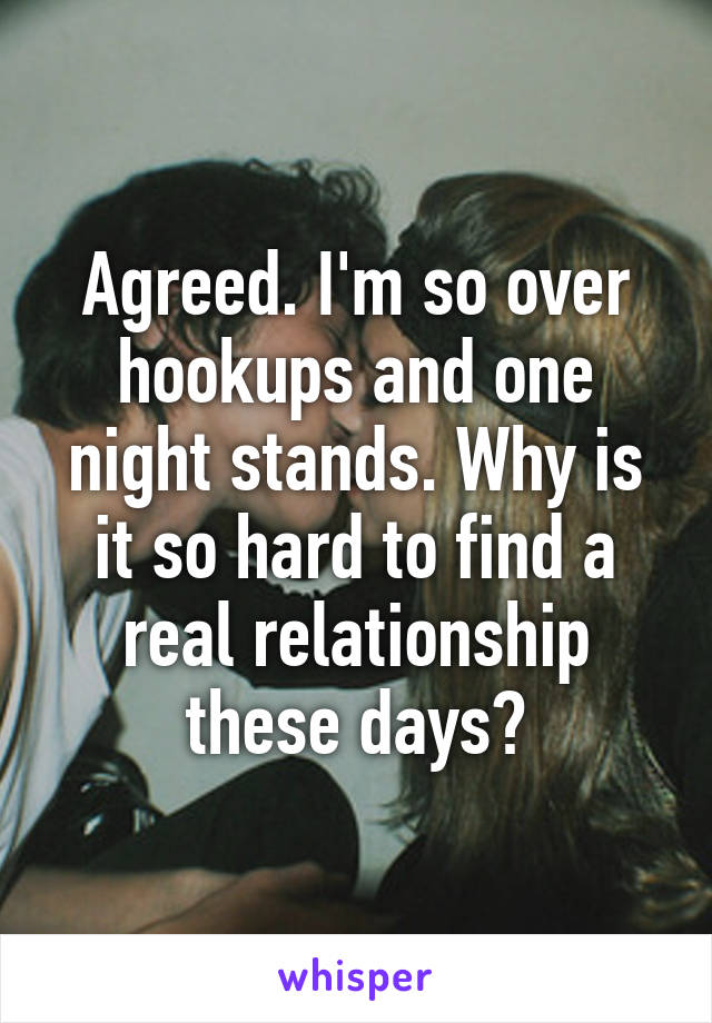 Agreed. I'm so over hookups and one night stands. Why is it so hard to find a real relationship these days?