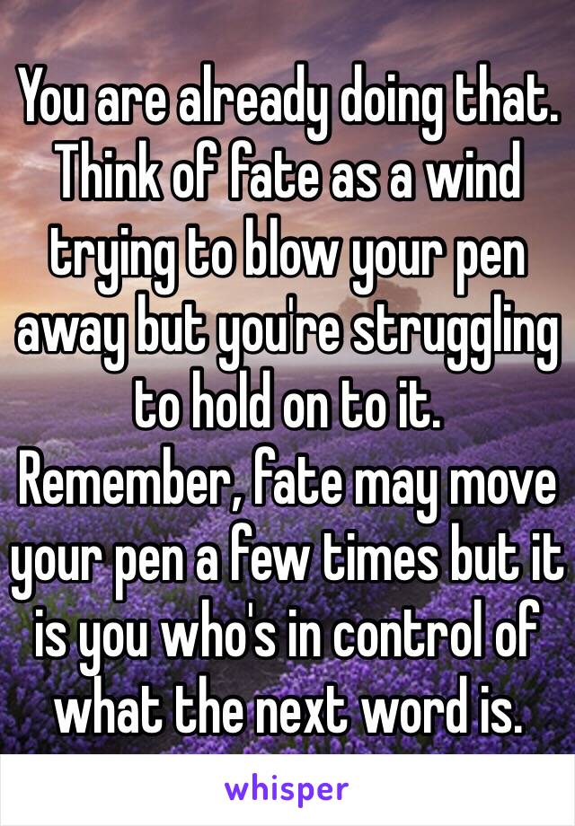 You are already doing that. Think of fate as a wind trying to blow your pen away but you're struggling to hold on to it. 
Remember, fate may move your pen a few times but it is you who's in control of what the next word is.