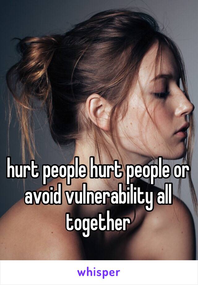 hurt people hurt people or avoid vulnerability all together