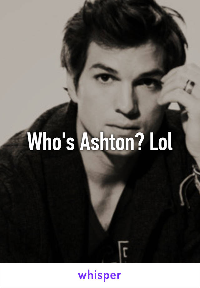 Who's Ashton? Lol