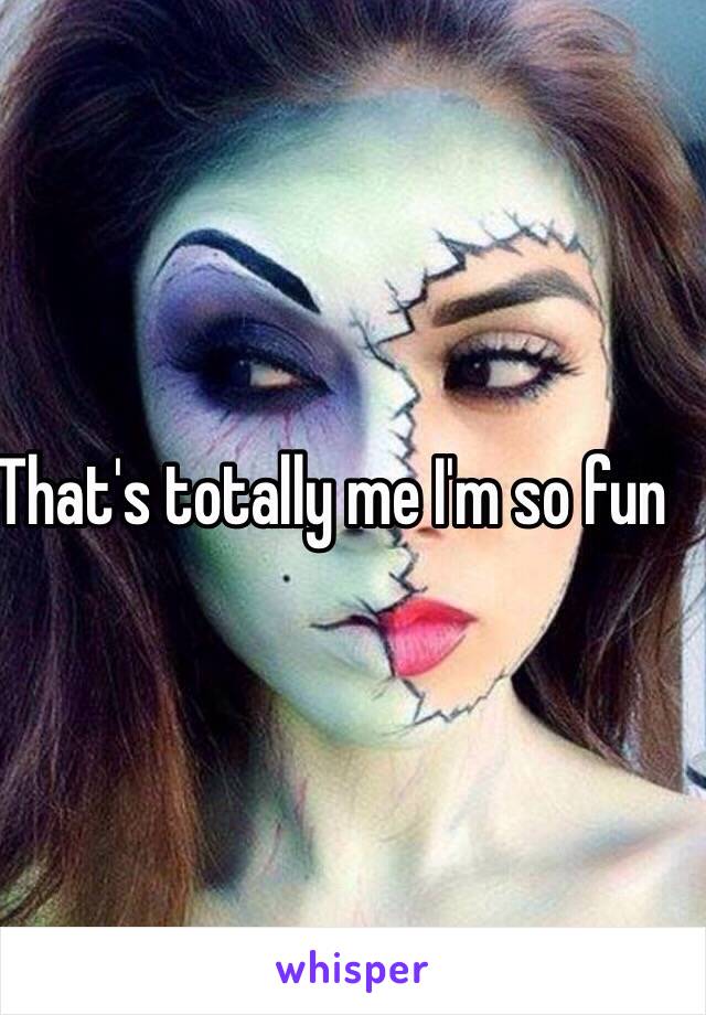 That's totally me I'm so fun