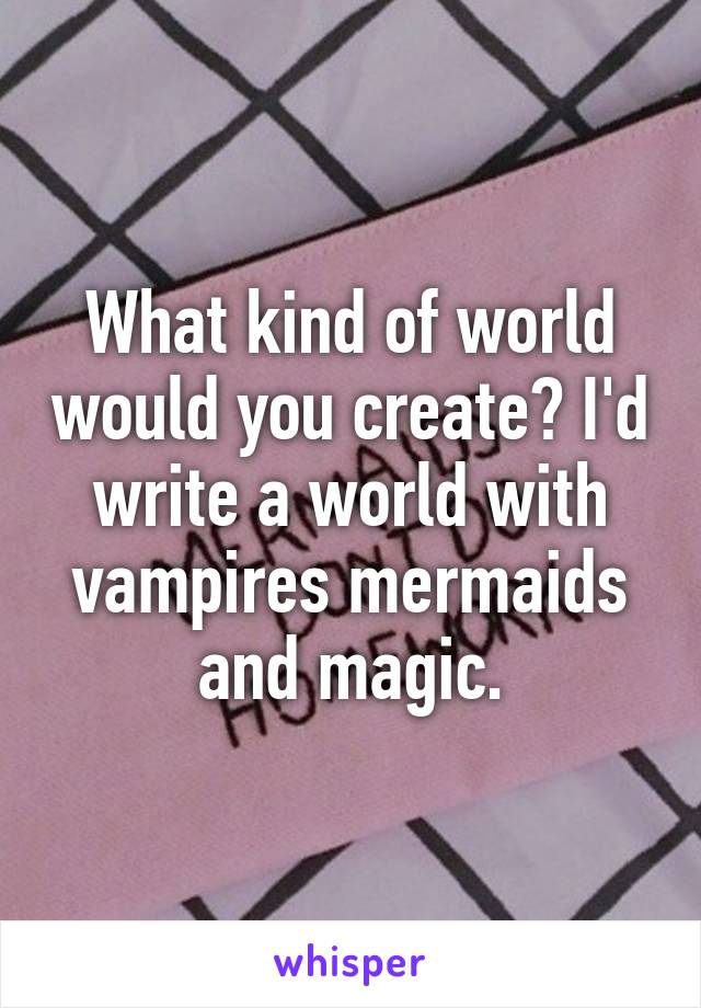 What kind of world would you create? I'd write a world with vampires mermaids and magic.