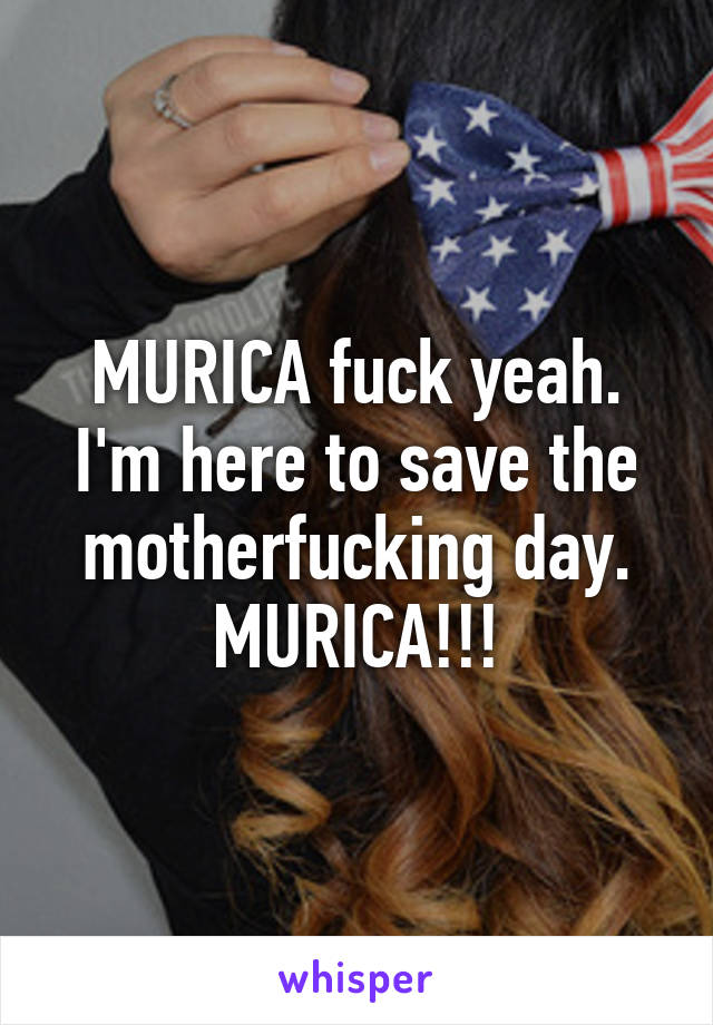 MURICA fuck yeah. I'm here to save the motherfucking day. MURICA!!!