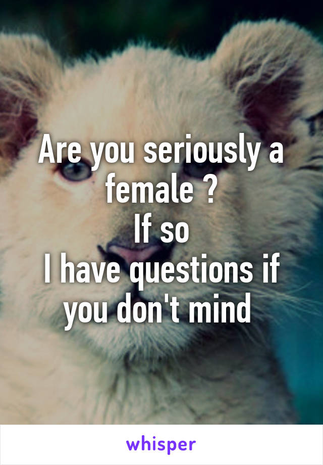 Are you seriously a female ?
If so
I have questions if you don't mind 