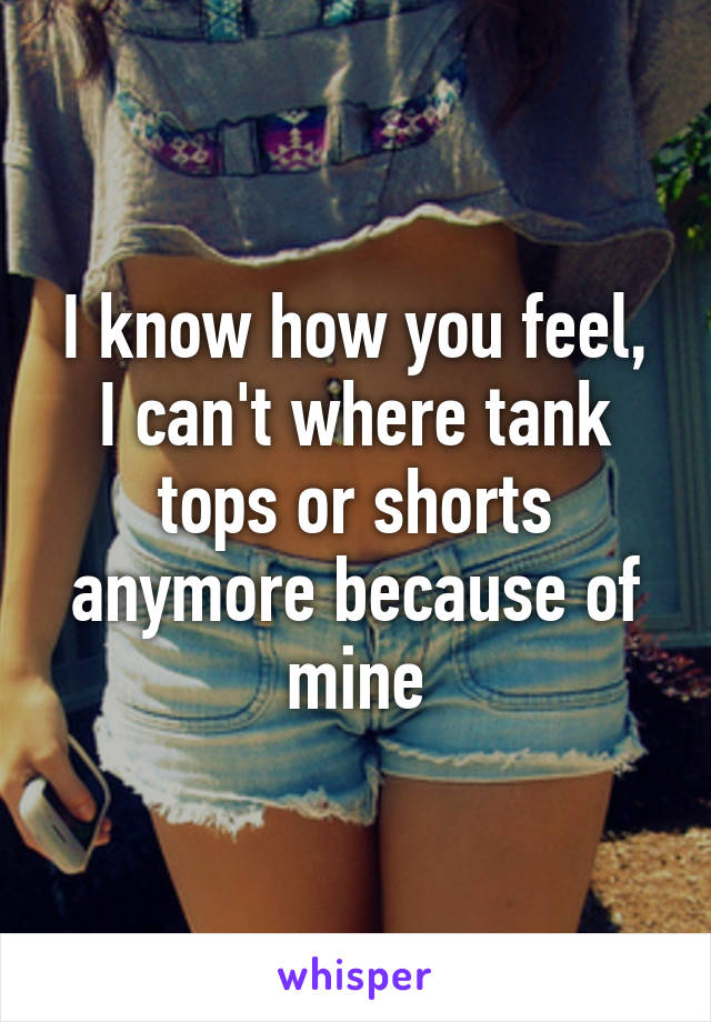 I know how you feel, I can't where tank tops or shorts anymore because of mine