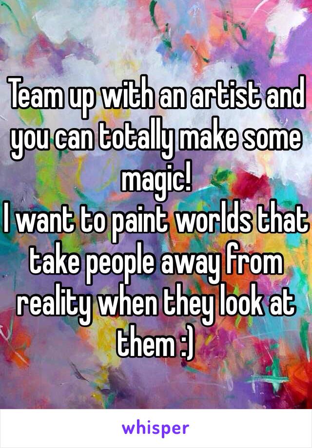 Team up with an artist and you can totally make some magic! 
I want to paint worlds that take people away from reality when they look at them :)
