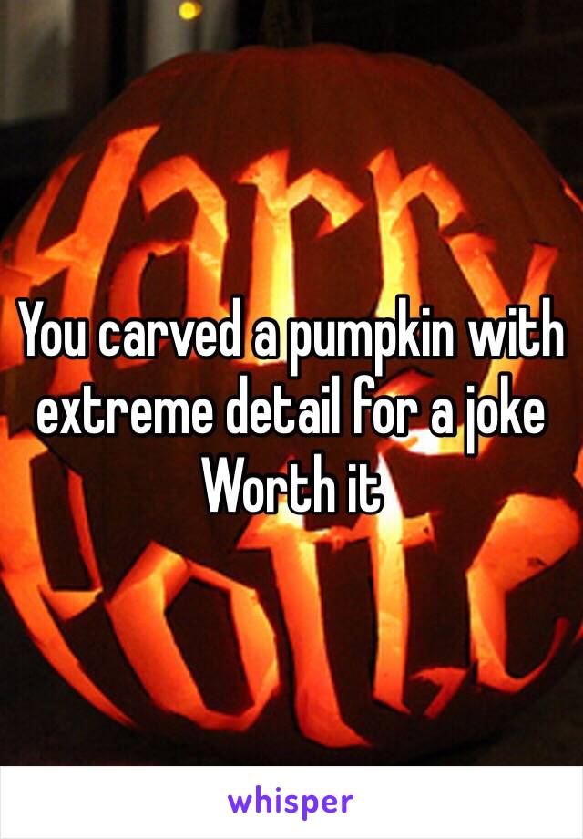 You carved a pumpkin with extreme detail for a joke 
Worth it