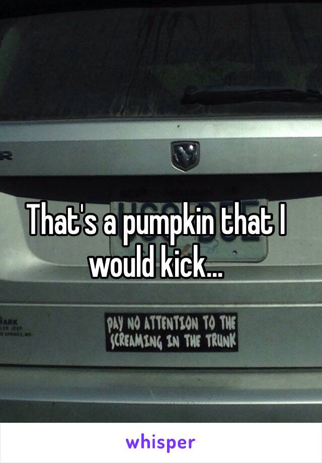 That's a pumpkin that I would kick...