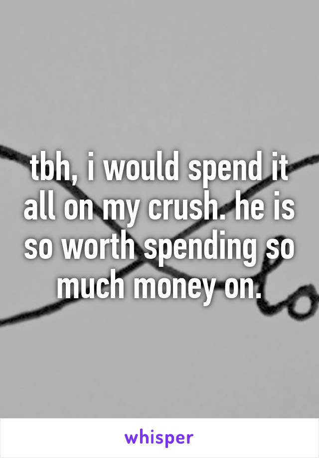 tbh, i would spend it all on my crush. he is so worth spending so much money on.