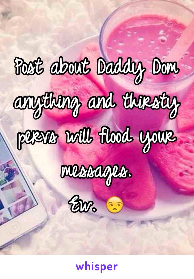 Post about Daddy Dom anything and thirsty pervs will flood your messages. 
Ew. 😒